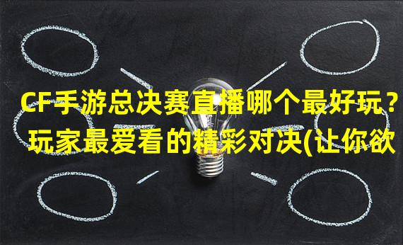 CF手游总决赛直播哪个最好玩？ 玩家最爱看的精彩对决(让你欲罢不能)